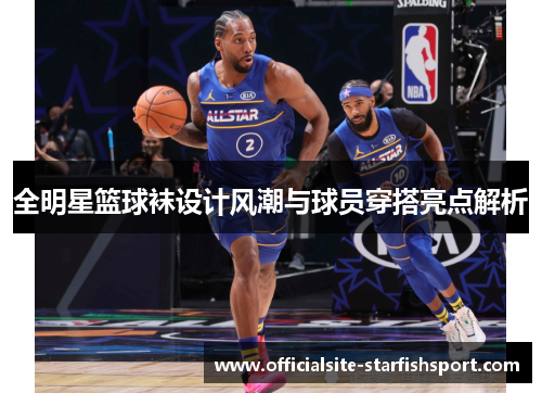 全明星篮球袜设计风潮与球员穿搭亮点解析