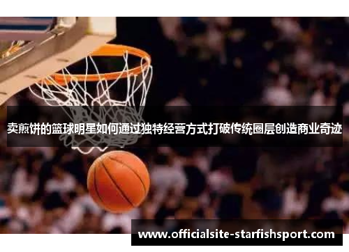 卖煎饼的篮球明星如何通过独特经营方式打破传统圈层创造商业奇迹