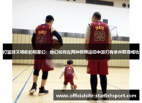 打篮球又唱歌的明星们：他们如何在两种极限运动中游刃有余并取得成功