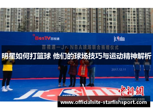 明星如何打篮球 他们的球场技巧与运动精神解析