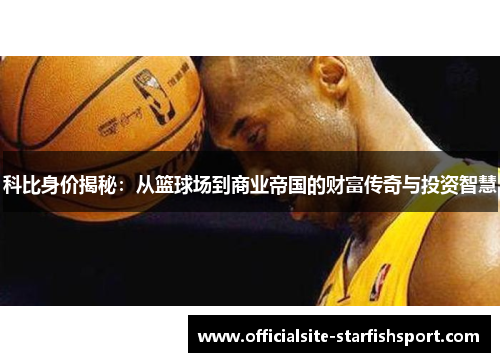 科比身价揭秘：从篮球场到商业帝国的财富传奇与投资智慧