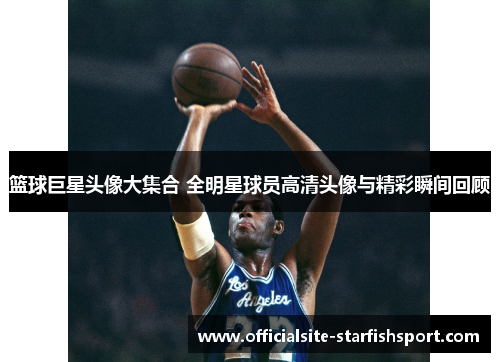 篮球巨星头像大集合 全明星球员高清头像与精彩瞬间回顾
