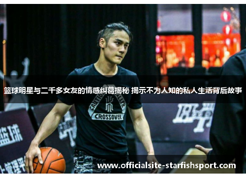 篮球明星与二千多女友的情感纠葛揭秘 揭示不为人知的私人生活背后故事