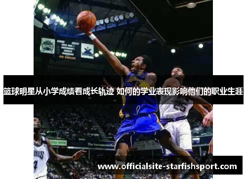 篮球明星从小学成绩看成长轨迹 如何的学业表现影响他们的职业生涯