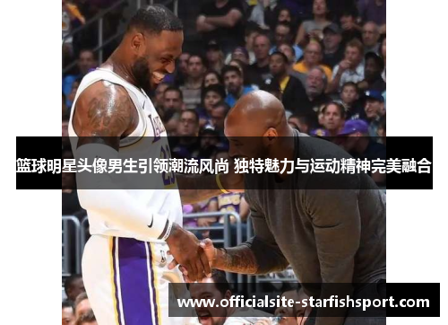 篮球明星头像男生引领潮流风尚 独特魅力与运动精神完美融合