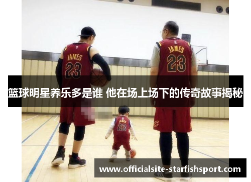 篮球明星养乐多是谁 他在场上场下的传奇故事揭秘