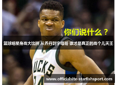 篮球明星身高大比拼 从乔丹到字母哥 谁才是真正的高个儿天王