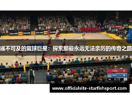 遥不可及的篮球巨星：探索那些永远无法亲历的传奇之路
