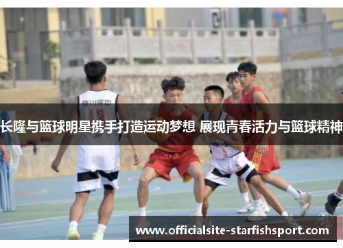 长隆与篮球明星携手打造运动梦想 展现青春活力与篮球精神