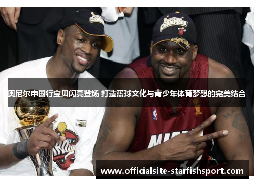 奥尼尔中国行宝贝闪亮登场 打造篮球文化与青少年体育梦想的完美结合