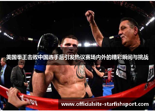 美国拳王击败中国选手后引发热议赛场内外的精彩瞬间与挑战