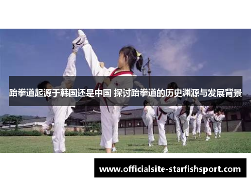 跆拳道起源于韩国还是中国 探讨跆拳道的历史渊源与发展背景