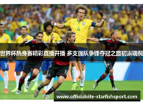 世界杯热身赛精彩直播开播 多支强队争锋夺冠之路初露端倪